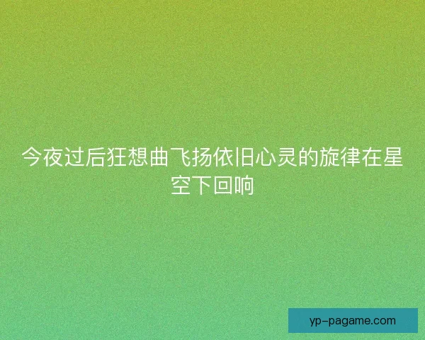 今夜过后狂想曲飞扬依旧心灵的旋律在星空下回响
